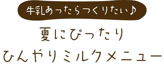 “牛乳あったらつくりたい♪ 夏にぴったり ひんやりメニュー