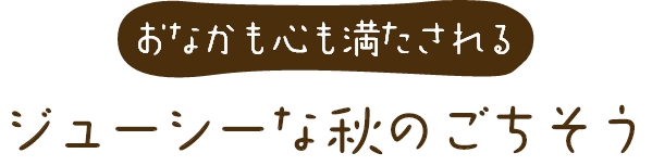“お腹も心も満たされる ジューシーな秋のごちそう