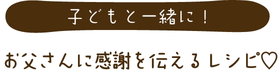 子どもと一緒に！お父さんに感謝を伝えるレシピ♡
